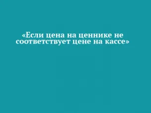 ВНИМАНИЮ ПОТРЕБИТЕЛЯ: ЧТО ДЕЛАТЬ, ЕСЛИ ЦЕНА НА ЦЕННИКЕ НЕ СООТВЕТСТВУЕТ ЦЕНЕ НА КАССЕ