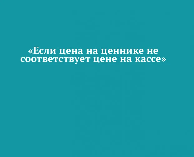 ВНИМАНИЮ ПОТРЕБИТЕЛЯ: ЧТО ДЕЛАТЬ, ЕСЛИ ЦЕНА НА ЦЕННИКЕ НЕ СООТВЕТСТВУЕТ ЦЕНЕ НА КАССЕ