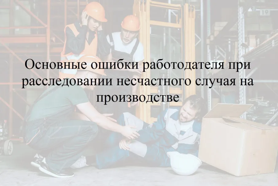Основные ошибки работодателя при расследовании  несчастного случая на производстве