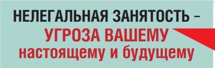 НЕЛЕГАЛЬНАЯ ЗАНЯТОСТЬ – УГРОЗА ВАШЕМУ  НАСТОЯЩЕМУ И БУДУЩЕМУ